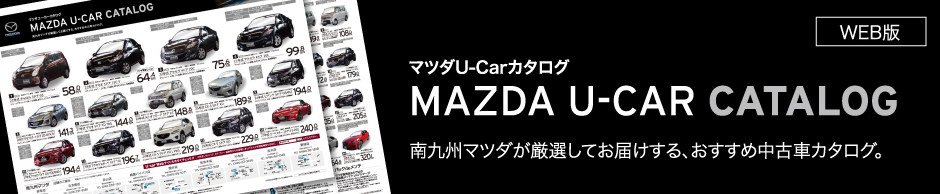 マツダU-Carカタログ MAZDA U-CAR CATALOG 南九州マツダが厳選してお届けする、おすすめの中古カタログ。